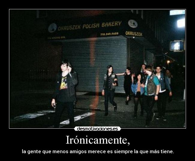 Irónicamente, - la gente que menos amigos merece es siempre la que más tiene.