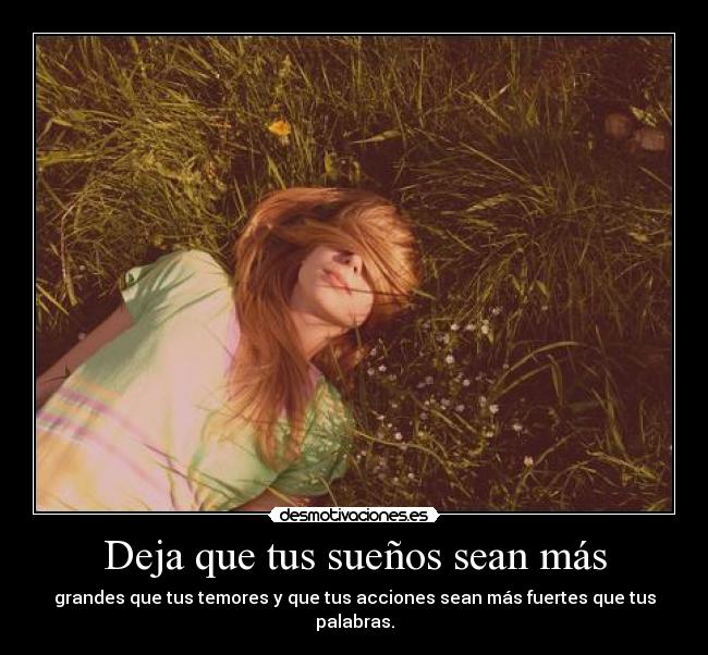 Deja que tus sueños sean más - grandes que tus temores y que tus acciones sean más fuertes que tus palabras.