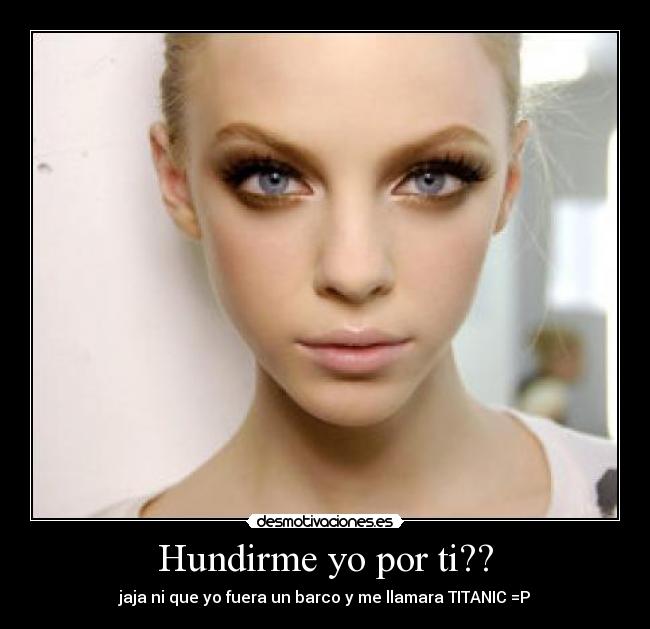 Hundirme yo por ti?? - jaja ni que yo fuera un barco y me llamara TITANIC =P