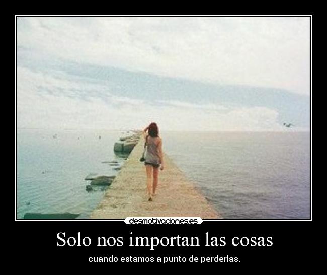 Solo nos importan las cosas - cuando estamos a punto de perderlas.