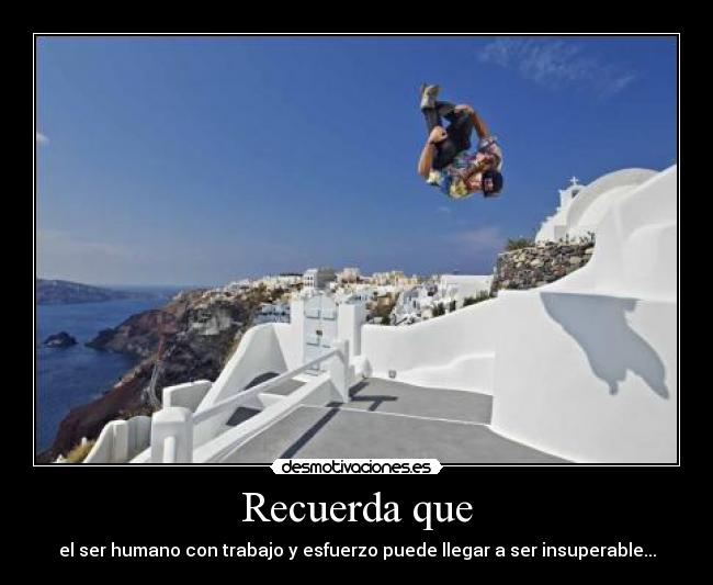 Recuerda que - el ser humano con trabajo y esfuerzo puede llegar a ser insuperable...