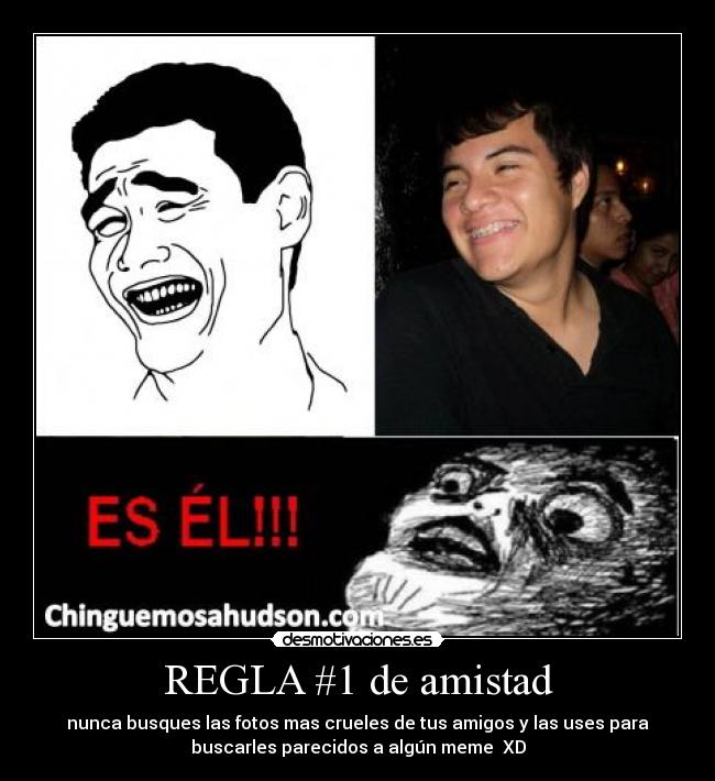 REGLA #1 de amistad - nunca busques las fotos mas crueles de tus amigos y las uses para
buscarles parecidos a algún meme  XD