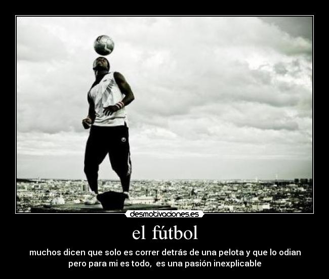 el fútbol - muchos dicen que solo es correr detrás de una pelota y que lo odian
pero para mi es todo, es una pasión inexplicable