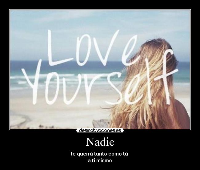 Nadie - te querrá tanto como tú
a ti mismo.