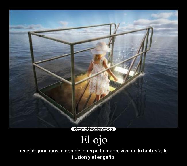 El ojo - es el órgano mas ciego del cuerpo humano, vive de la fantasía, la ilusión y el engaño.