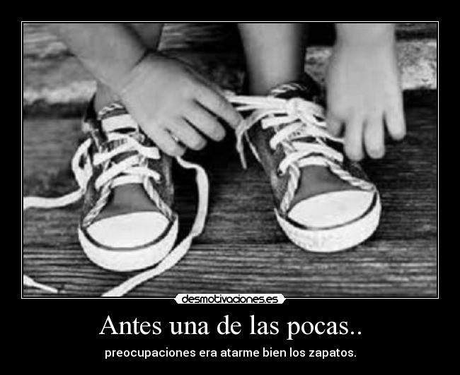 Antes una de las pocas.. - preocupaciones era atarme bien los zapatos.