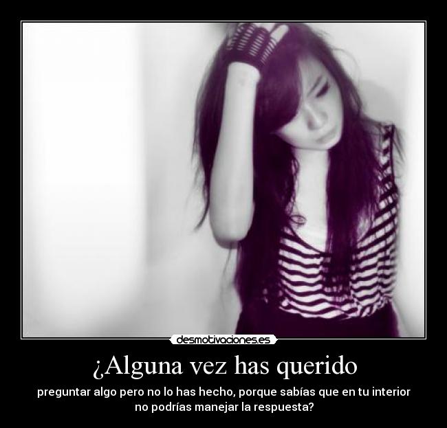 ¿Alguna vez has querido - preguntar algo pero no lo has hecho, porque sabías que en tu interior
no podrías manejar la respuesta?