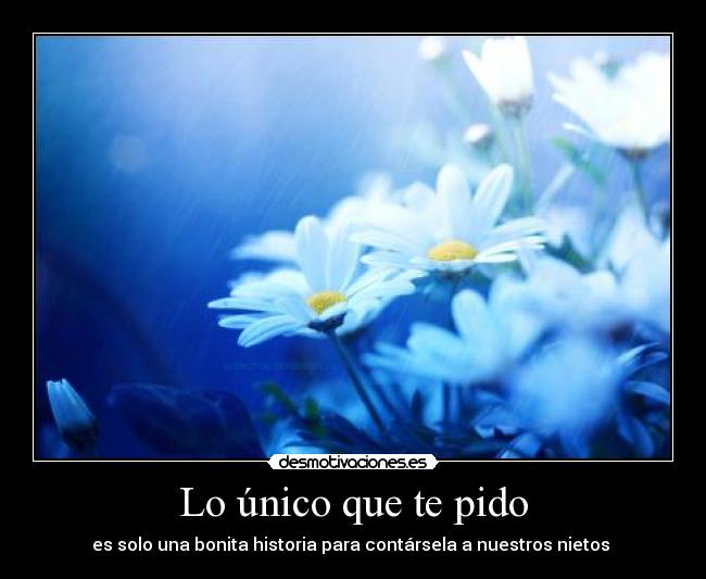 Lo único que te pido - es solo una bonita historia para contársela a nuestros nietos