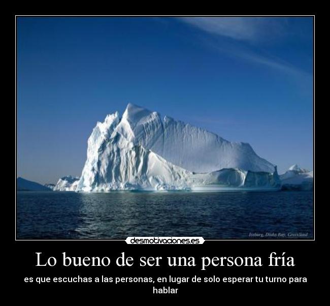 Lo bueno de ser una persona fría - es que escuchas a las personas, en lugar de solo esperar tu turno para hablar