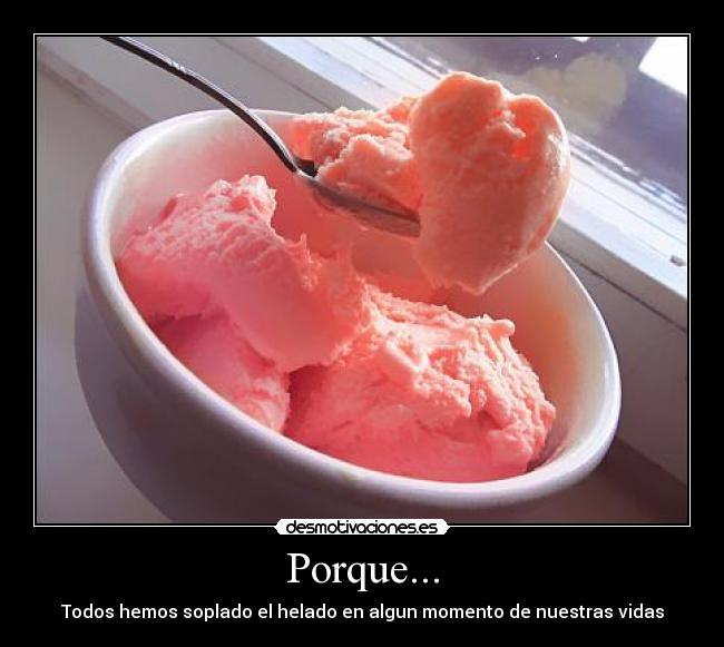 Porque... - Todos hemos soplado el helado en algun momento de nuestras vidas