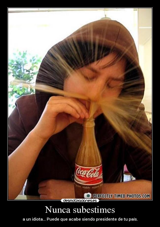 Nunca subestimes - a un idiota... Puede que acabe siendo presidente de tu país.