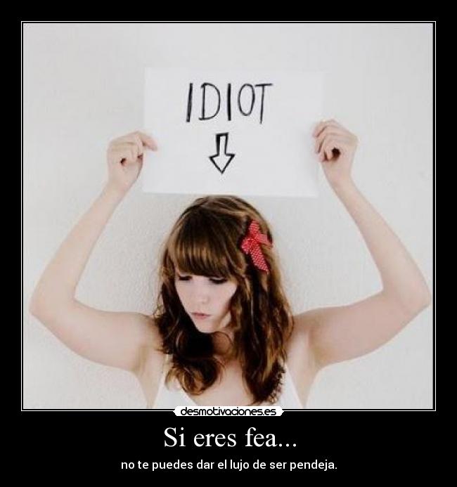 Si eres fea... - no te puedes dar el lujo de ser pendeja.