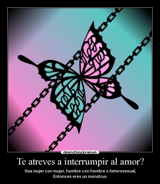 Te atreves a interrumpir al amor? - Sea mujer con mujer, hombre con hombre o heterosexual,
Entonces eres un monstruo.