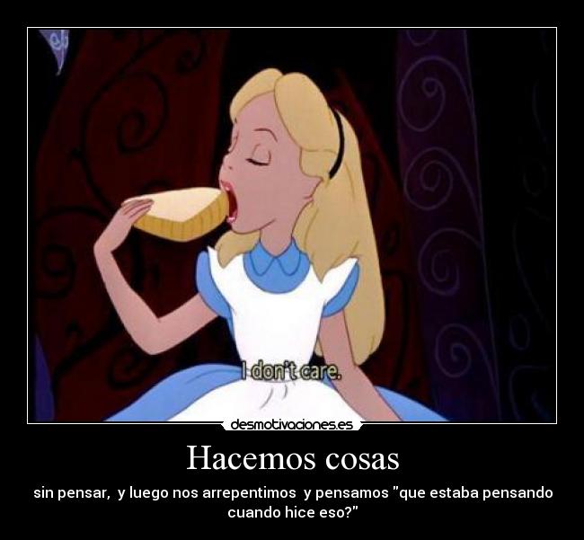 Hacemos cosas - sin pensar, y luego nos arrepentimos y pensamos que estaba pensando
cuando hice eso?