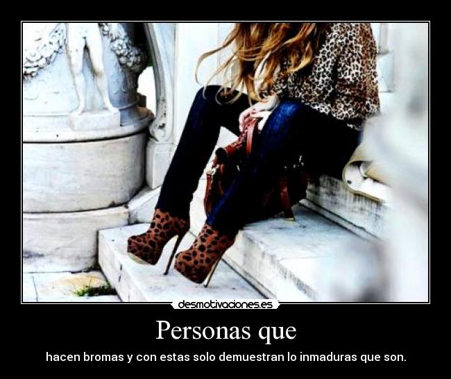 Personas que - hacen bromas y con estas solo demuestran lo inmaduras que son.