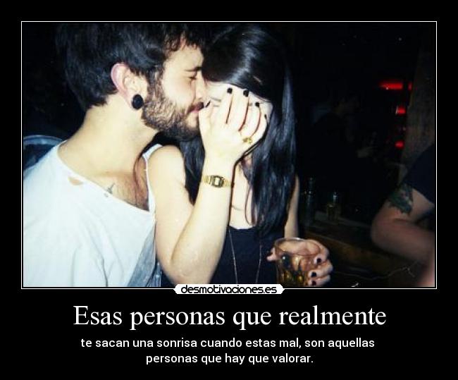 Esas personas que realmente - te sacan una sonrisa cuando estas mal, son aquellas
personas que hay que valorar.