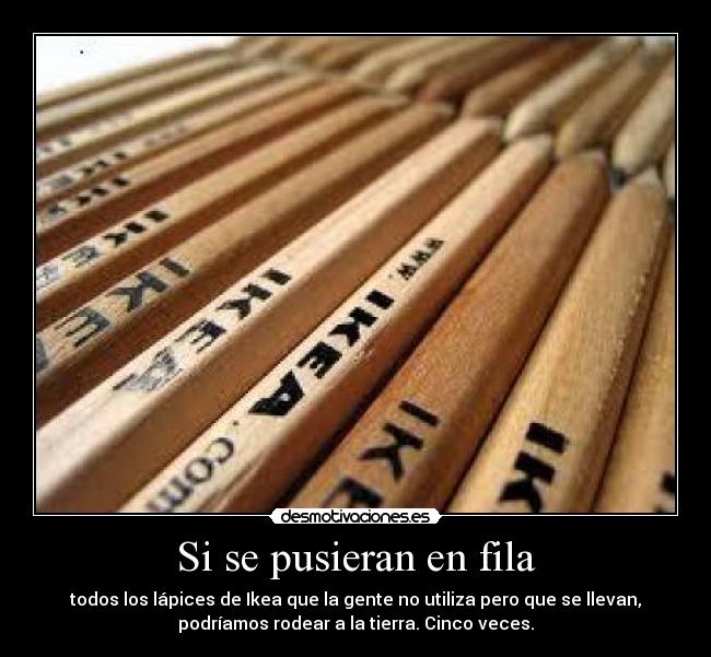 Si se pusieran en fila - todos los lápices de Ikea que la gente no utiliza pero que se llevan,
podríamos rodear a la tierra. Cinco veces.