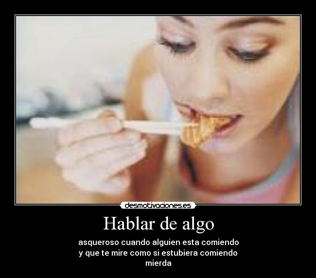Hablar de algo - asqueroso cuando alguien esta comiendo
y que te mire como si estubiera comiendo
mierda