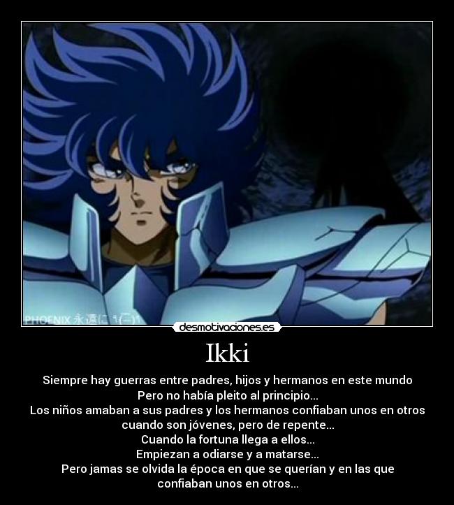 Ikki - Siempre hay guerras entre padres, hijos y hermanos en este mundo
Pero no había pleito al principio...
Los niños amaban a sus padres y los hermanos confiaban unos en otros
cuando son jóvenes, pero de repente...
Cuando la fortuna llega a ellos...
Empiezan a odiarse y a matarse...
Pero jamas se olvida la época en que se querían y en las que
confiaban unos en otros...