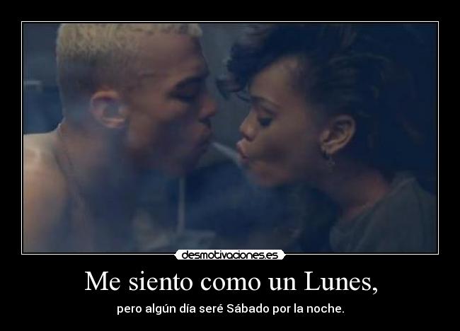 Me siento como un Lunes, - pero algún día seré Sábado por la noche.