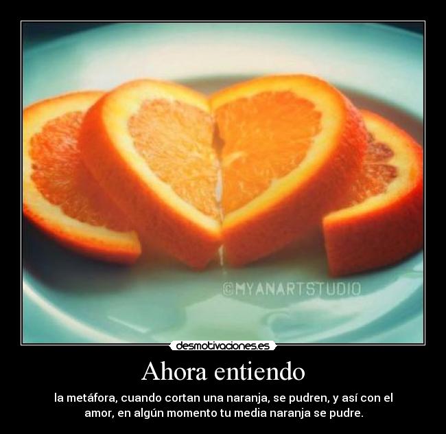 Ahora entiendo - la metáfora, cuando cortan una naranja, se pudren, y así con el
amor, en algún momento tu media naranja se pudre.