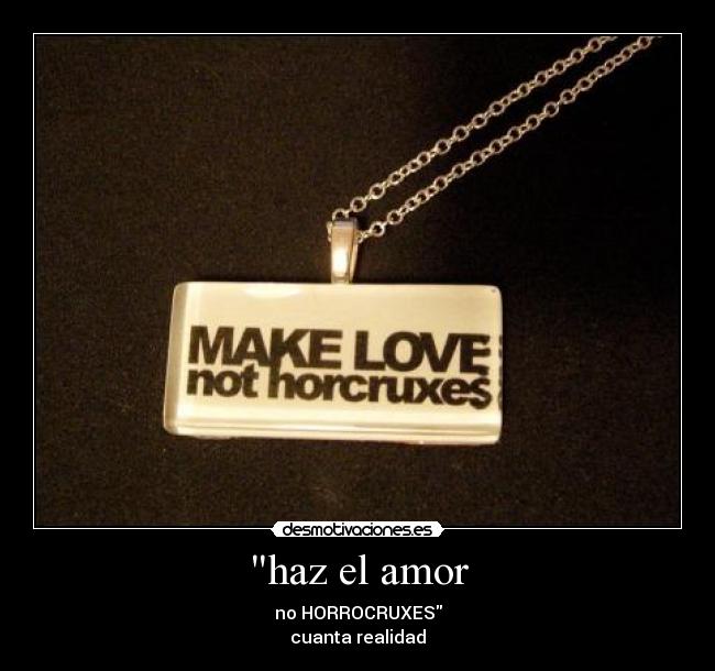haz el amor - no HORROCRUXES
cuanta realidad