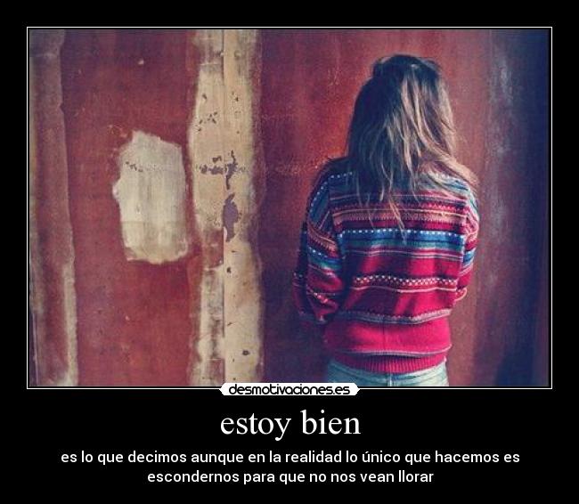 estoy bien - es lo que decimos aunque en la realidad lo único que hacemos es
escondernos para que no nos vean llorar