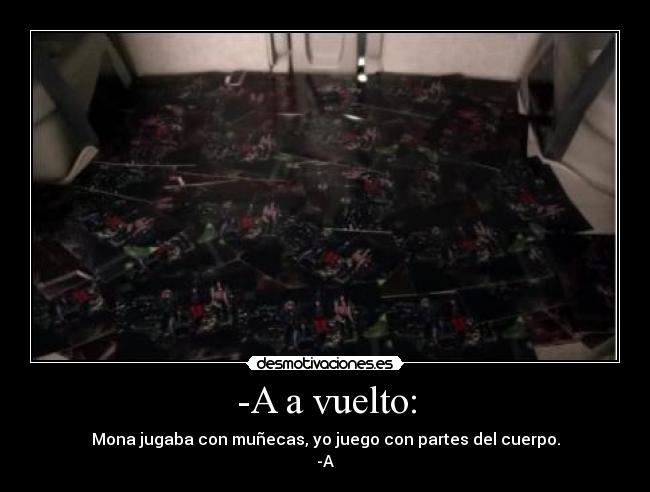-A a vuelto: - Mona jugaba con muñecas, yo juego con partes del cuerpo.
-A