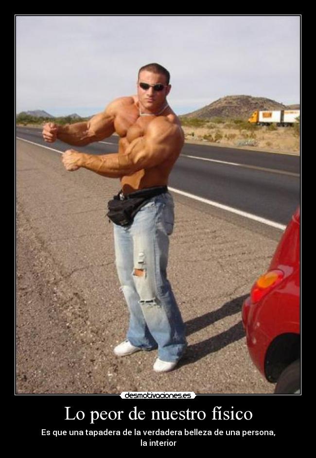 Lo peor de nuestro físico - Es que una tapadera de la verdadera belleza de una persona,
la interior