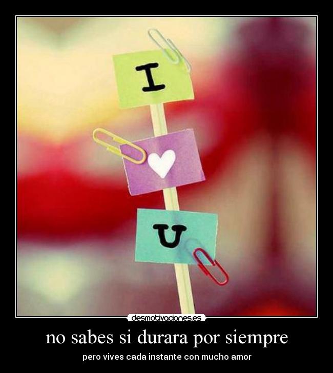 no sabes si durara por siempre -
