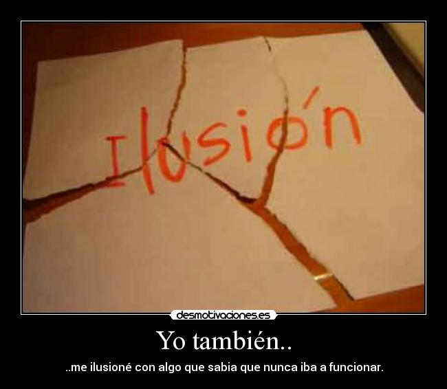 Yo también.. - ..me ilusioné con algo que sabia que nunca iba a funcionar.
