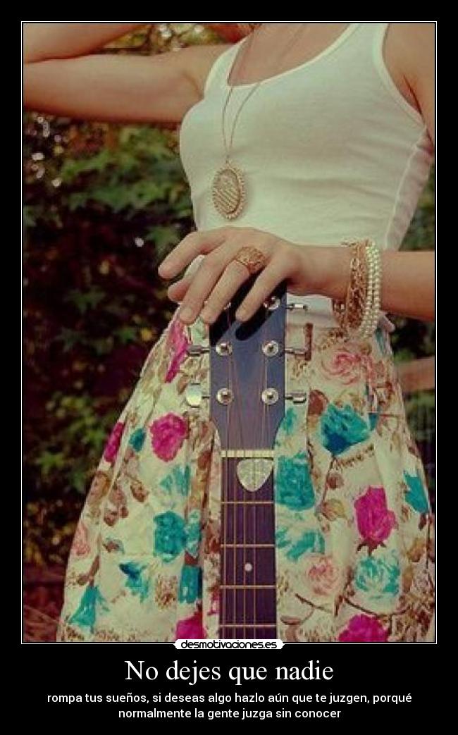 No dejes que nadie - rompa tus sueños, si deseas algo hazlo aún que te juzgen, porqué
normalmente la gente juzga sin conocer