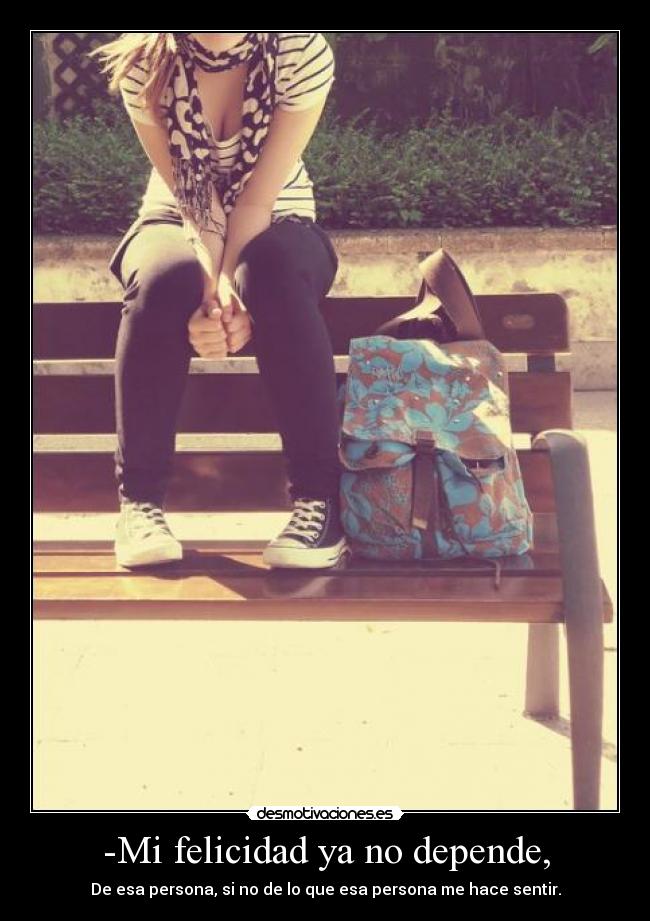 -Mi felicidad ya no depende, - De esa persona, si no de lo que esa persona me hace sentir.