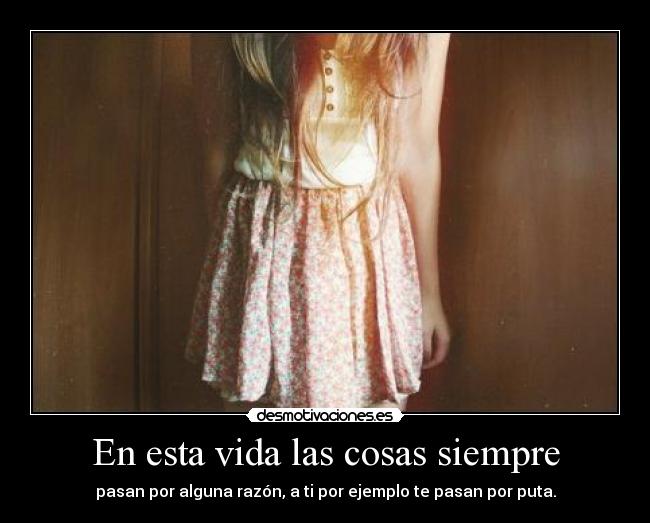 En esta vida las cosas siempre - pasan por alguna razón, a ti por ejemplo te pasan por puta.