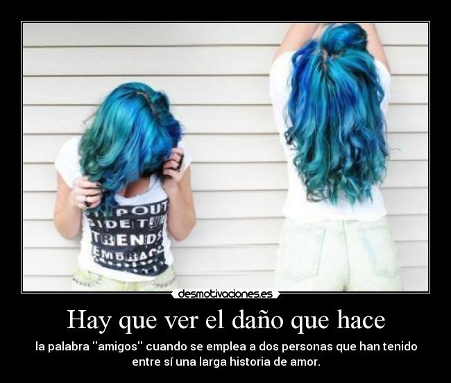 Hay que ver el daño que hace - la palabra amigos cuando se emplea a dos personas que han tenido
entre sí una larga historia de amor.