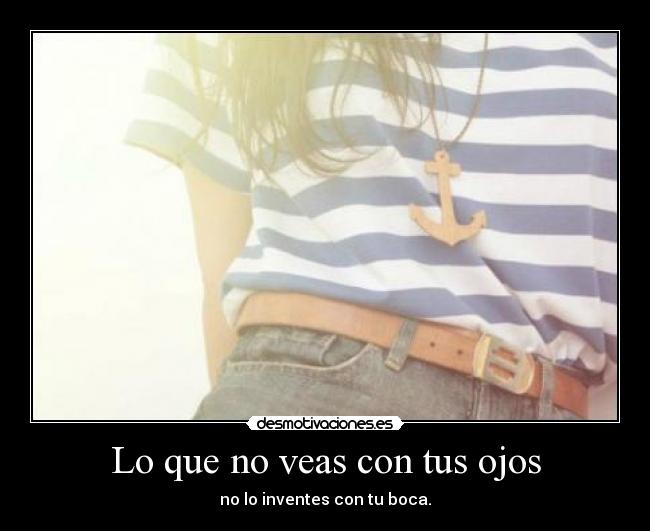 Lo que no veas con tus ojos - no lo inventes con tu boca.