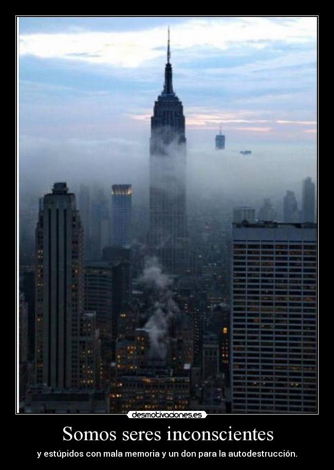 Somos seres inconscientes - y estúpidos con mala memoria y un don para la autodestrucción.