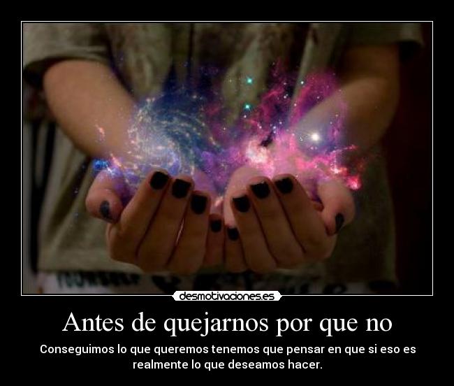 Antes de quejarnos por que no - Conseguimos lo que queremos tenemos que pensar en que si eso es
realmente lo que deseamos hacer.