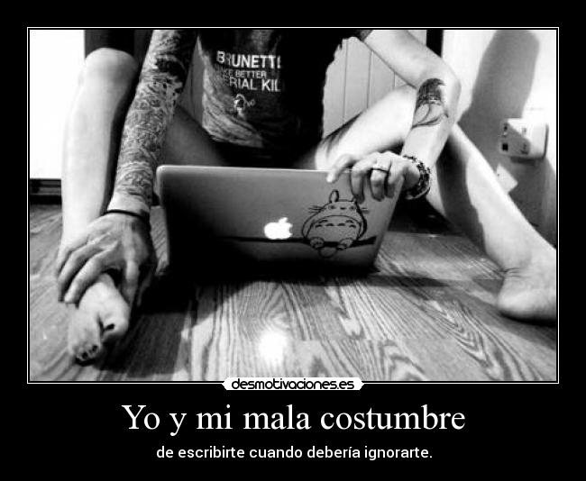 Yo y mi mala costumbre - de escribirte cuando debería ignorarte.