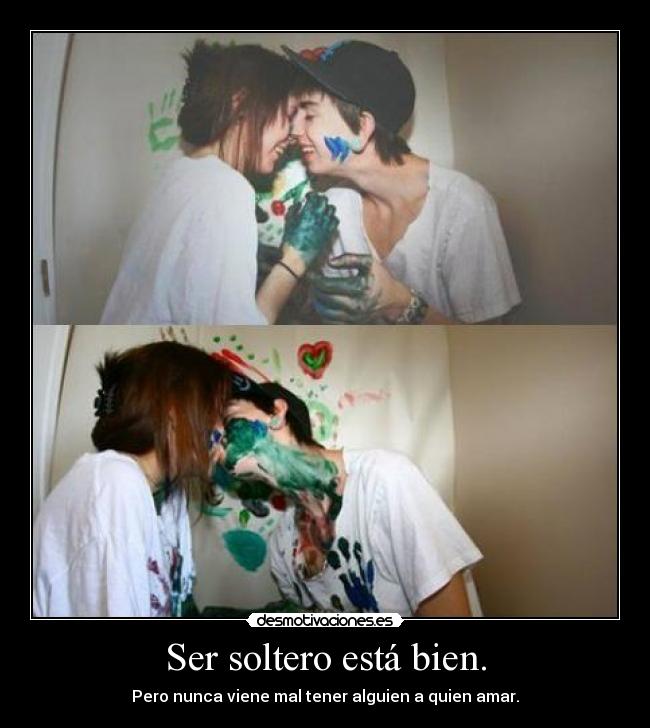 Ser soltero está bien. - Pero nunca viene mal tener alguien a quien amar.
