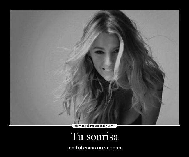 Tu sonrisa - mortal como un veneno.
