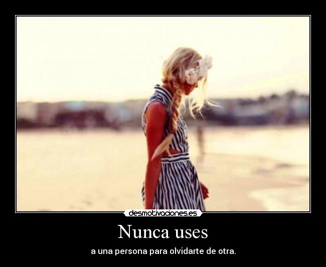 Nunca uses - a una persona para olvidarte de otra.