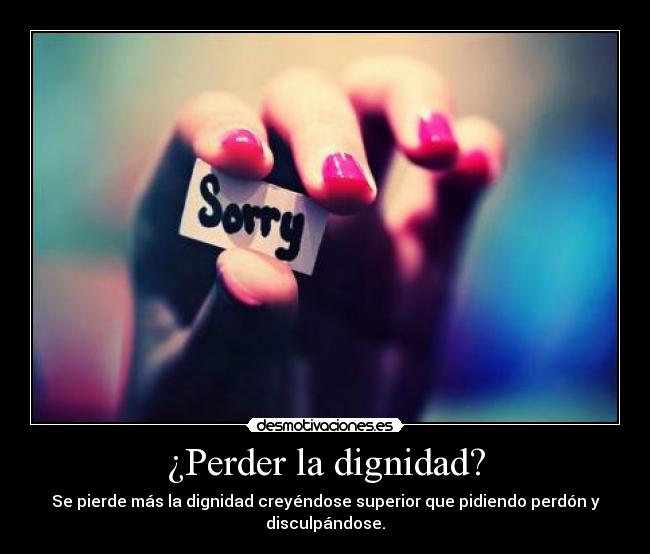 ¿Perder la dignidad? - Se pierde más la dignidad creyéndose superior que pidiendo perdón y disculpándose.