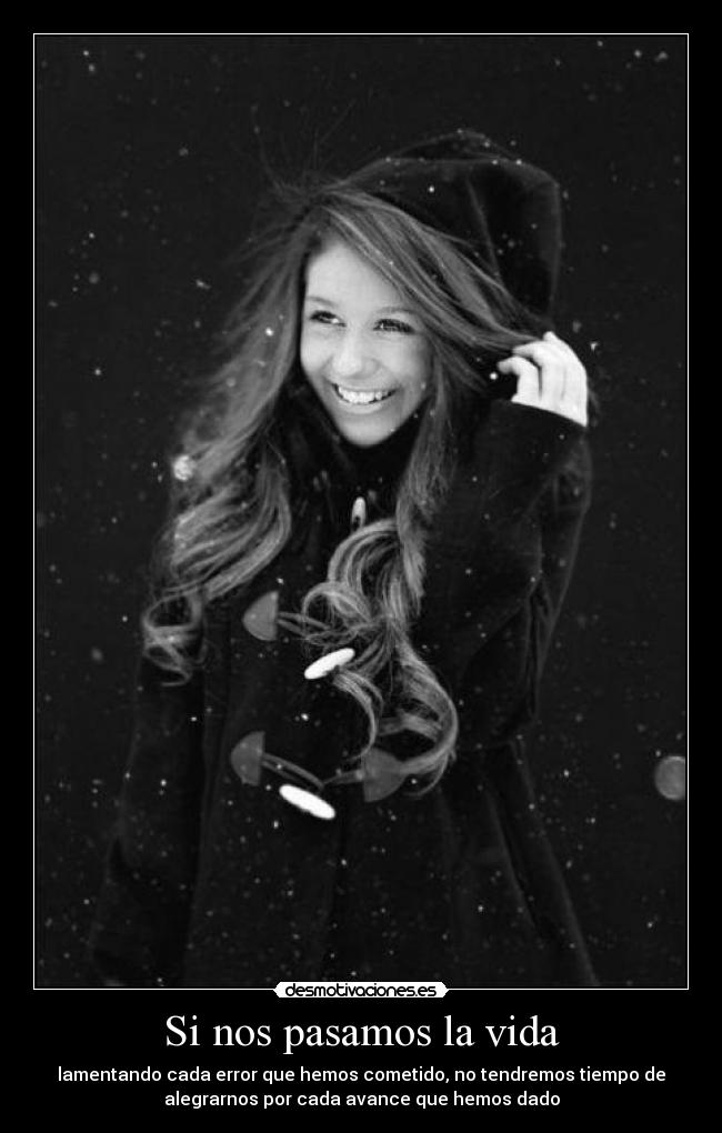 Si nos pasamos la vida - lamentando cada error que hemos cometido, no tendremos tiempo de
alegrarnos por cada avance que hemos dado