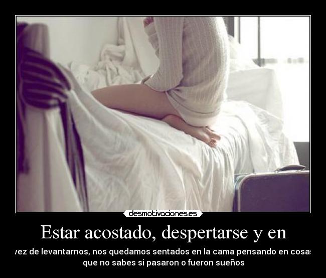 Estar acostado, despertarse y en - vez de levantarnos, nos quedamos sentados en la cama pensando en cosas
que no sabes si pasaron o fueron sueños