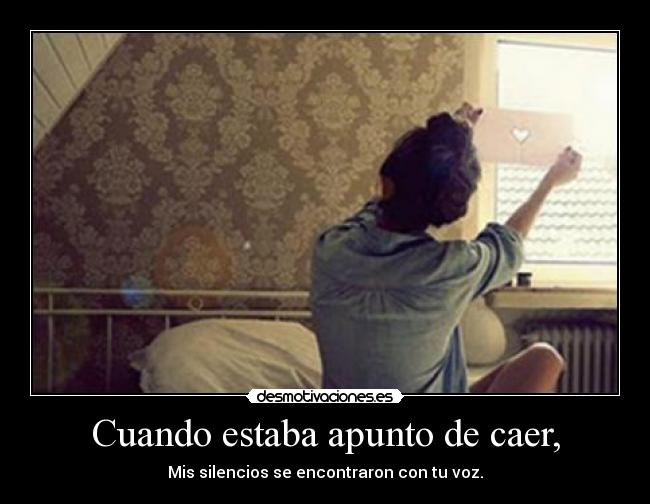 Cuando estaba apunto de caer, - Mis silencios se encontraron con tu voz.