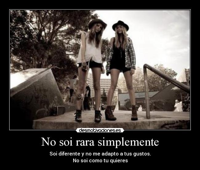 No soi rara simplemente - Soi diferente y no me adapto a tus gustos.
No soi como tu quieres