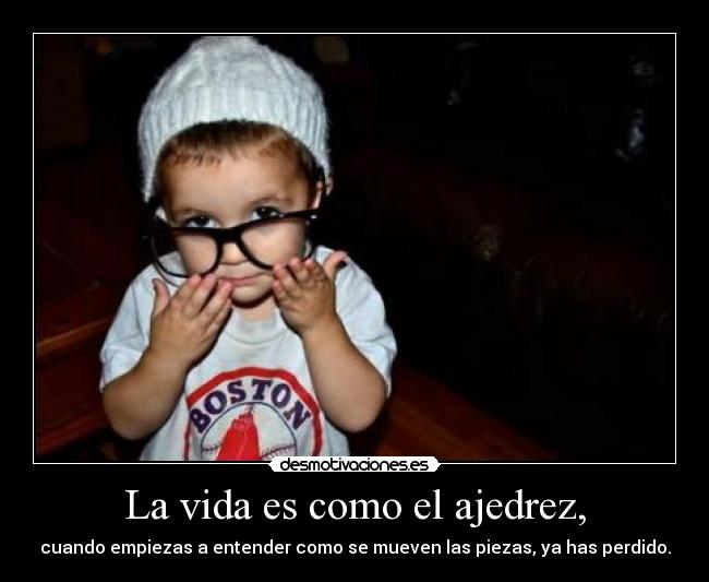 La vida es como el ajedrez, -