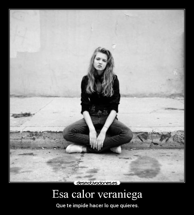 Esa calor veraniega - Que te impide hacer lo que quieres.