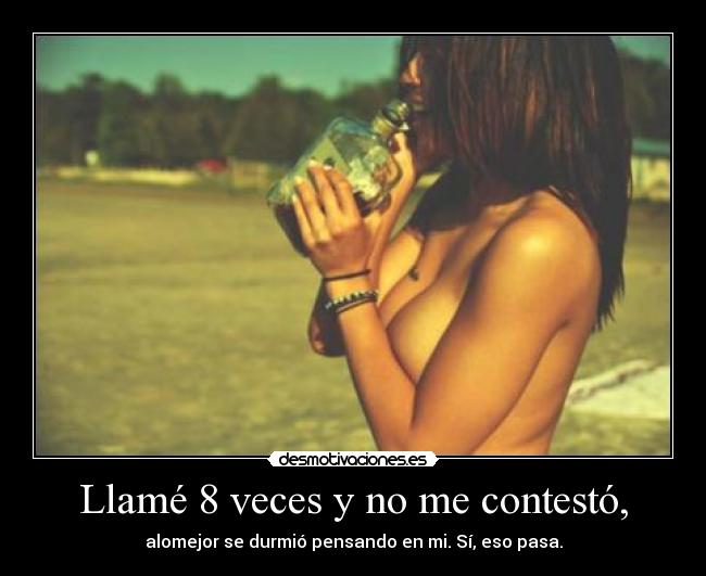 Llamé 8 veces y no me contestó, - alomejor se durmió pensando en mi. Sí, eso pasa.